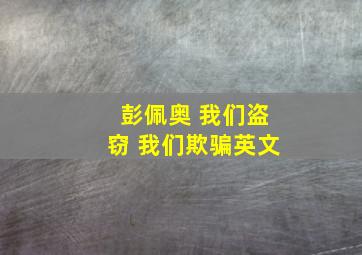 彭佩奥 我们盗窃 我们欺骗英文